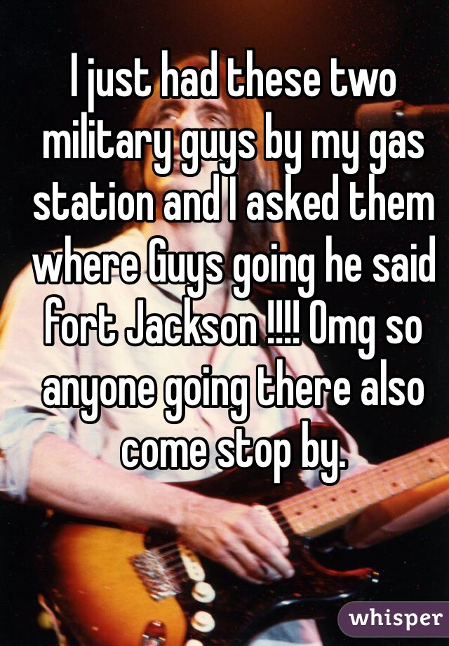 I just had these two military guys by my gas station and I asked them where Guys going he said fort Jackson !!!! Omg so anyone going there also come stop by. 