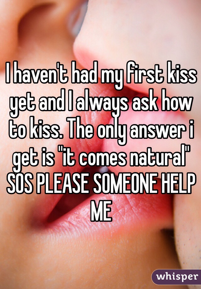I haven't had my first kiss yet and I always ask how to kiss. The only answer i get is "it comes natural"
SOS PLEASE SOMEONE HELP ME