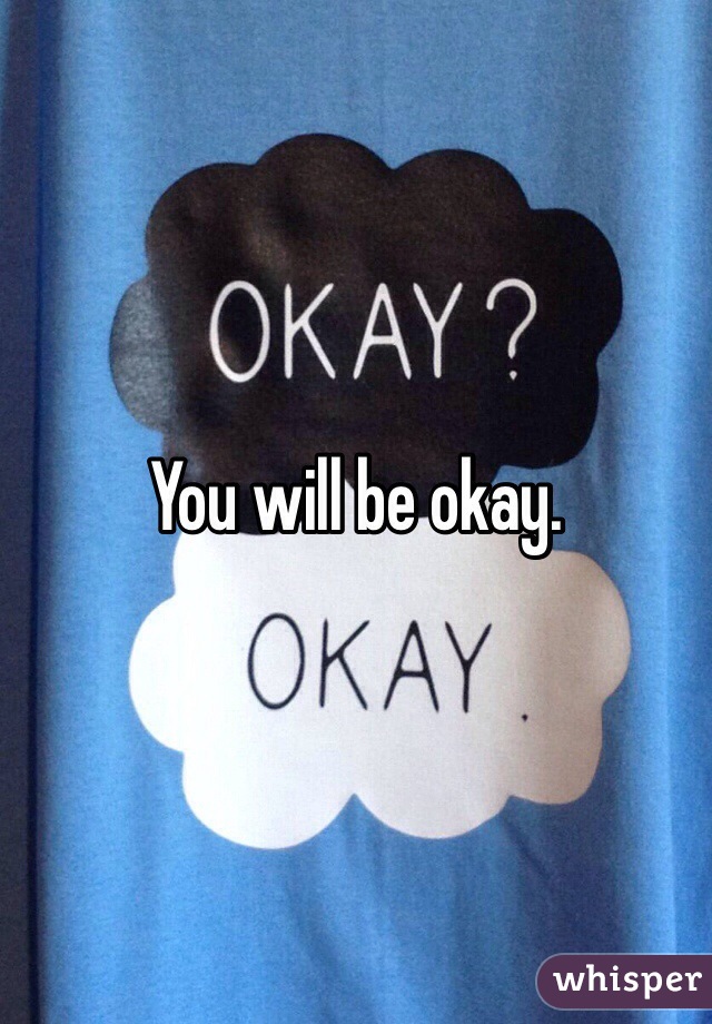 You will be okay.