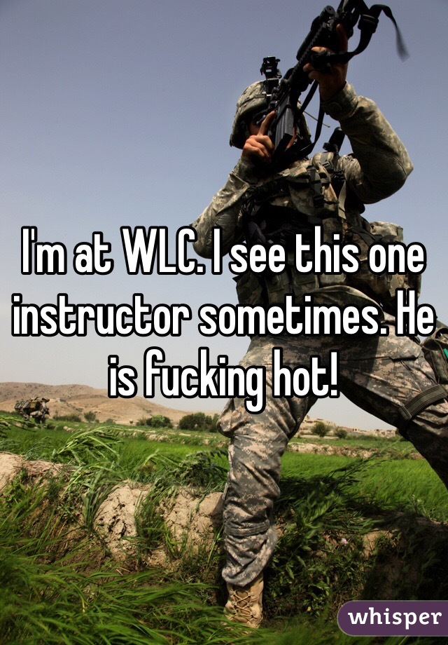 I'm at WLC. I see this one instructor sometimes. He is fucking hot!