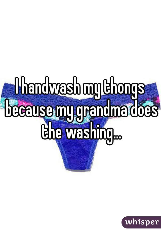 I handwash my thongs because my grandma does the washing...