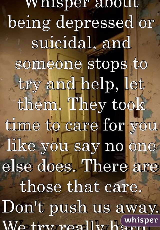 If you make a Whisper about being depressed or suicidal, and someone stops to try and help, let them. They took time to care for you like you say no one else does. There are those that care. Don't push us away. We try really hard.  