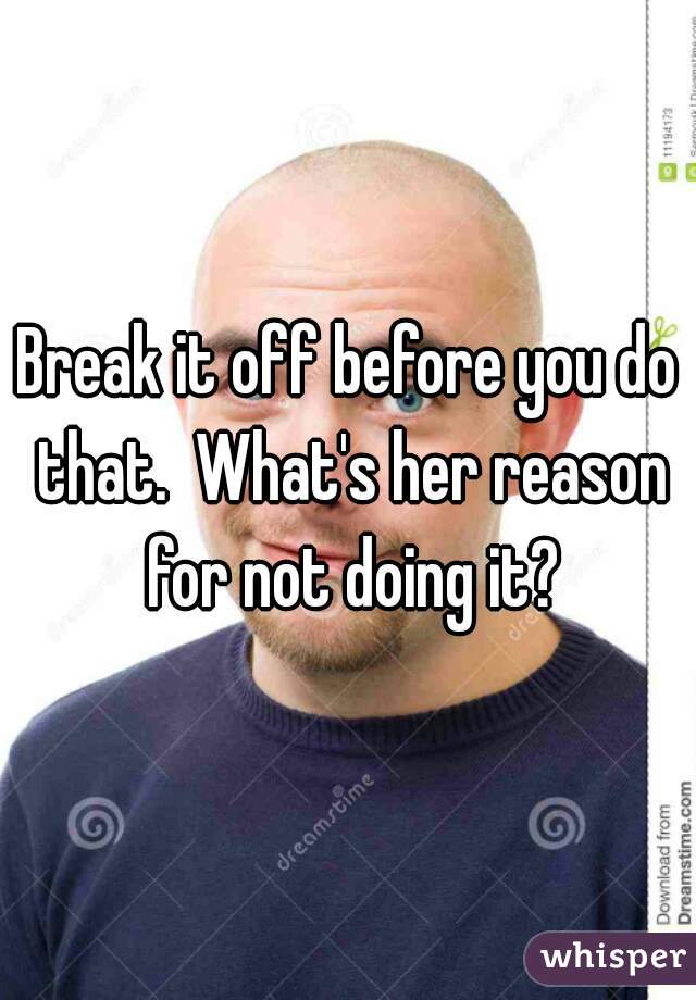 Break it off before you do that.  What's her reason for not doing it?