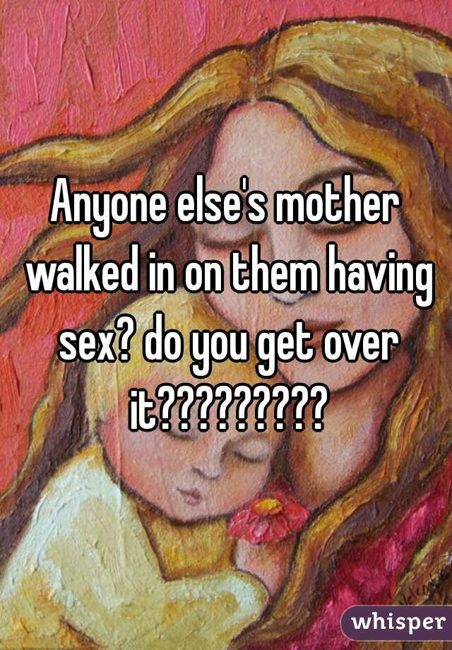 Anyone else's mother walked in on them having sex? do you get over it?????????