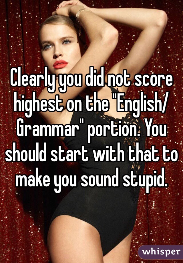 Clearly you did not score highest on the "English/Grammar" portion. You should start with that to make you sound stupid.