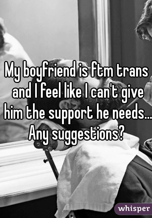 My boyfriend is ftm trans and I feel like I can't give him the support he needs... Any suggestions? 