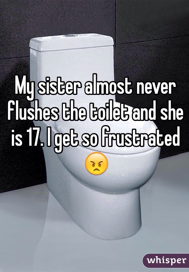 My sister almost never flushes the toilet and she is 17. I get so frustrated 😠