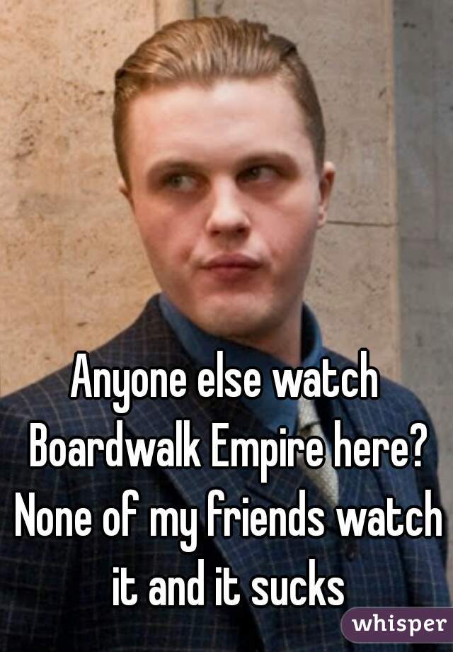Anyone else watch Boardwalk Empire here? None of my friends watch it and it sucks
