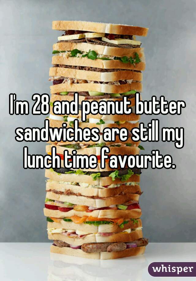 I'm 28 and peanut butter sandwiches are still my lunch time favourite.