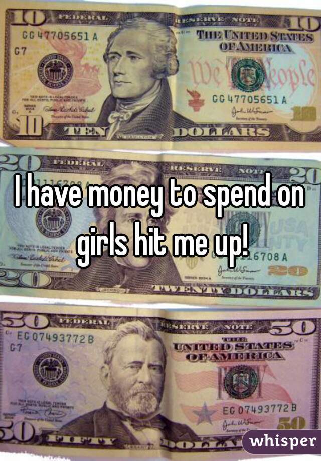 I have money to spend on girls hit me up!