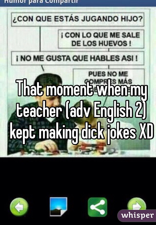 That moment when my teacher (adv English 2) kept making dick jokes XD