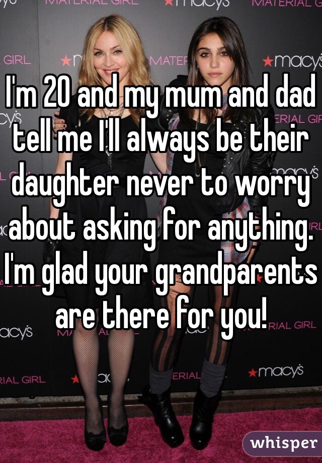 I'm 20 and my mum and dad tell me I'll always be their daughter never to worry about asking for anything. I'm glad your grandparents are there for you! 