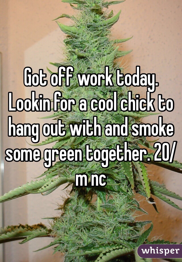 Got off work today. Lookin for a cool chick to hang out with and smoke some green together. 20/m nc