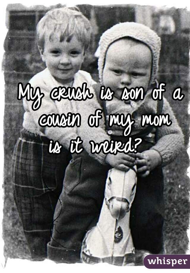 My crush is son of a cousin of my mom
is it weird? 