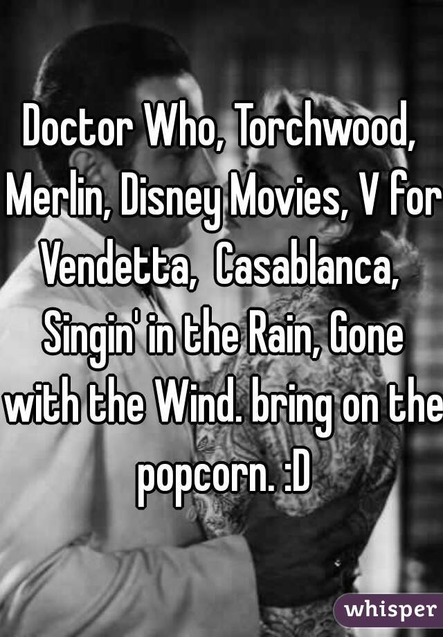Doctor Who, Torchwood, Merlin, Disney Movies, V for Vendetta,  Casablanca,  Singin' in the Rain, Gone with the Wind. bring on the popcorn. :D