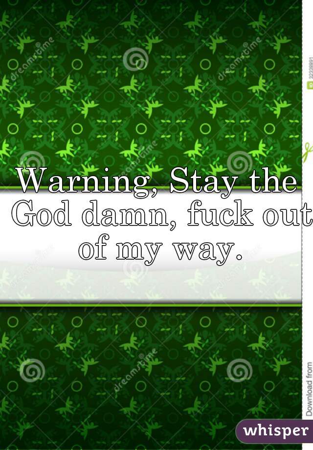 Warning, Stay the God damn, fuck out of my way.
