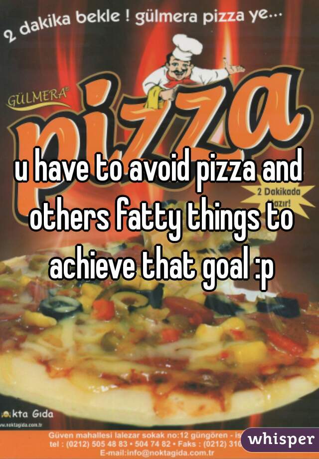 u have to avoid pizza and others fatty things to achieve that goal :p