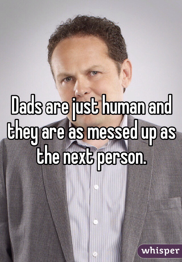 Dads are just human and they are as messed up as the next person.