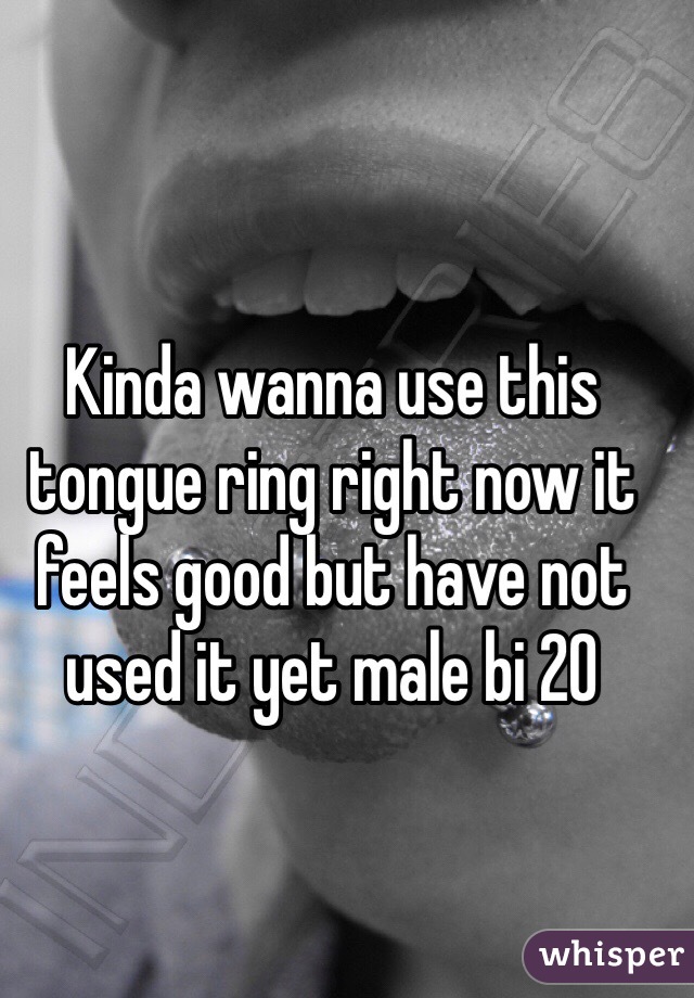 Kinda wanna use this tongue ring right now it feels good but have not used it yet male bi 20