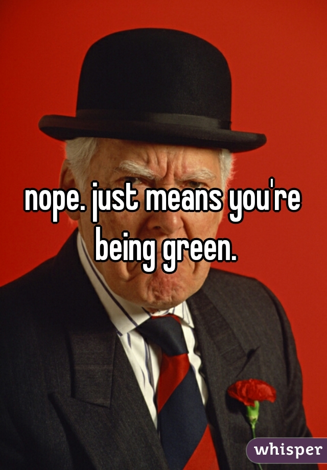 nope. just means you're being green.