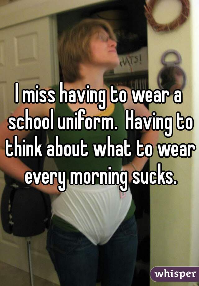 I miss having to wear a school uniform.  Having to think about what to wear every morning sucks.