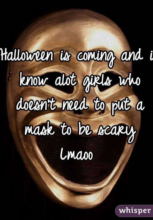 Halloween is coming and i know alot girls who doesn't need to put a mask to be scary Lmaoo 