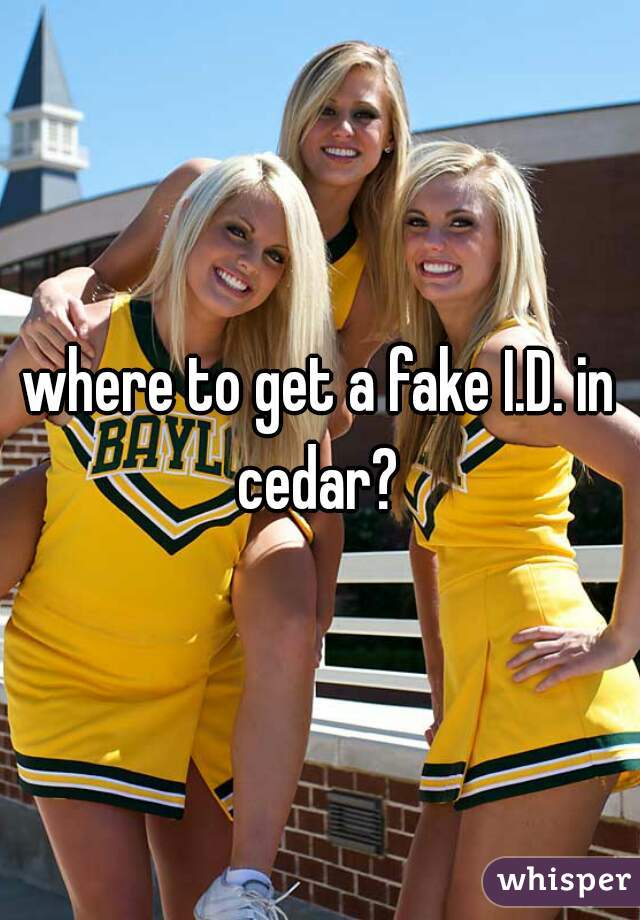 where to get a fake I.D. in cedar? 