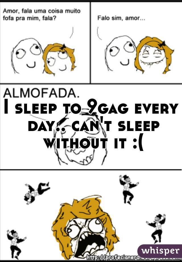 I sleep to 9gag every day.. can't sleep without it :(