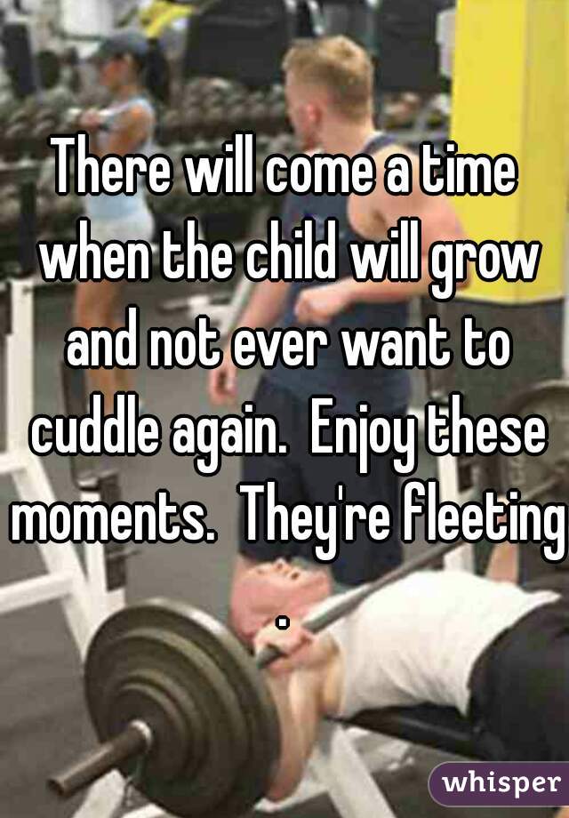 There will come a time when the child will grow and not ever want to cuddle again.  Enjoy these moments.  They're fleeting.