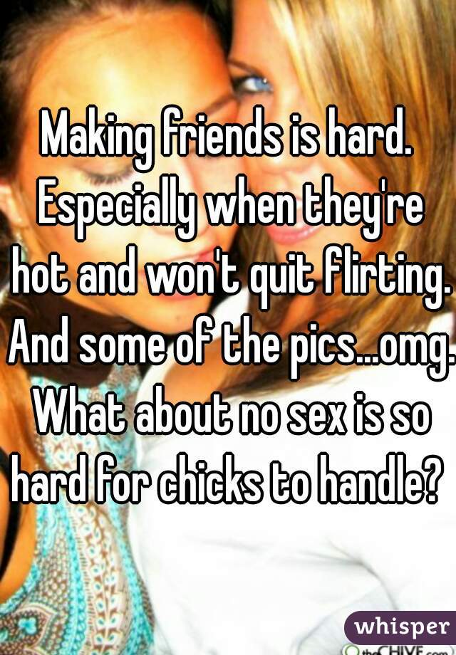 Making friends is hard. Especially when they're hot and won't quit flirting. And some of the pics...omg. What about no sex is so hard for chicks to handle? 