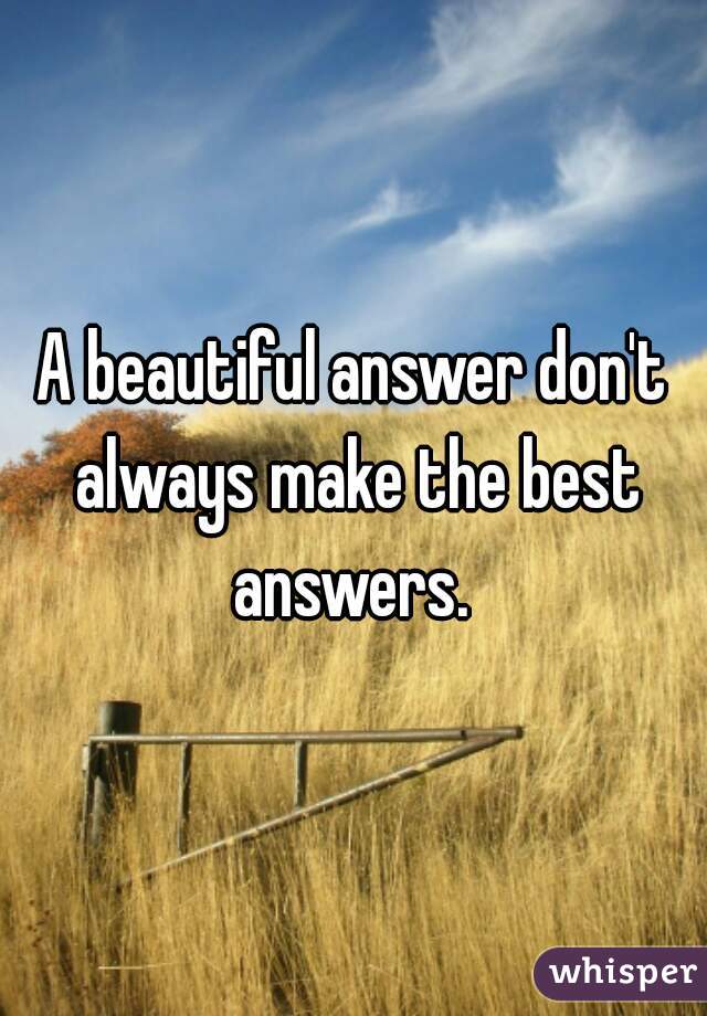 A beautiful answer don't always make the best answers. 