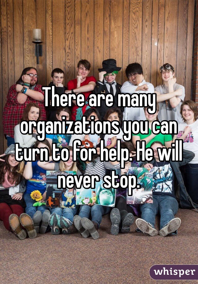There are many organizations you can turn to for help. He will never stop. 