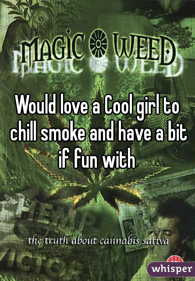 Would love a Cool girl to chill smoke and have a bit if fun with 