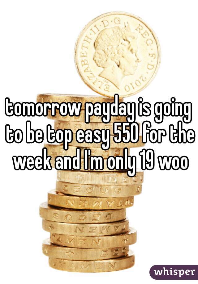 tomorrow payday is going to be top easy 550 for the week and I'm only 19 woo