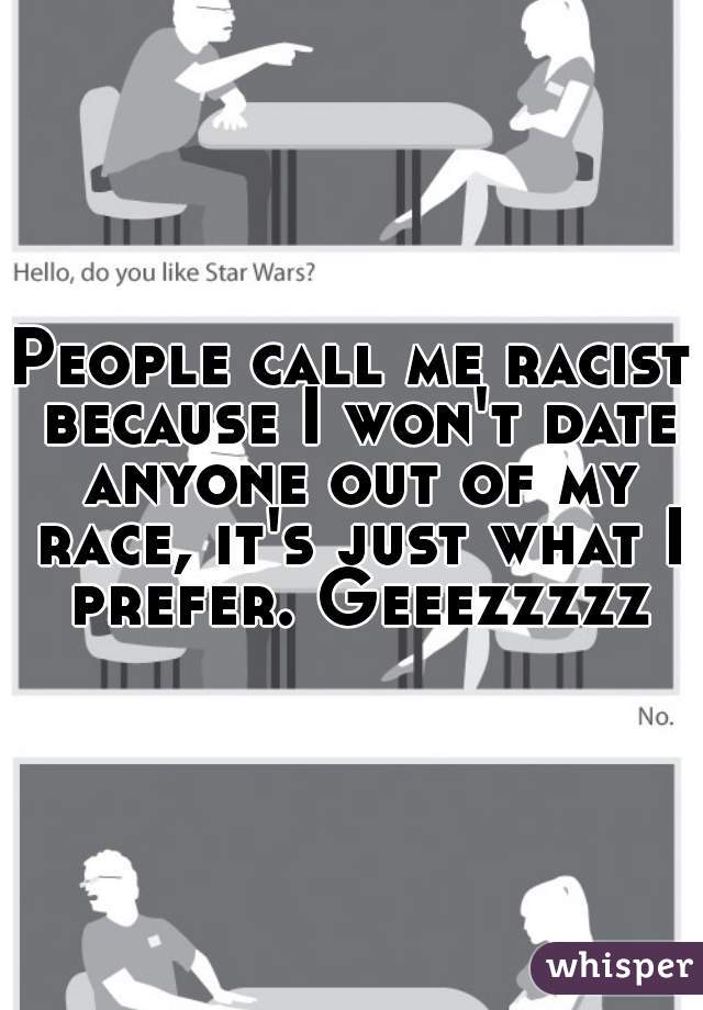 People call me racist because I won't date anyone out of my race, it's just what I prefer. Geeezzzzz