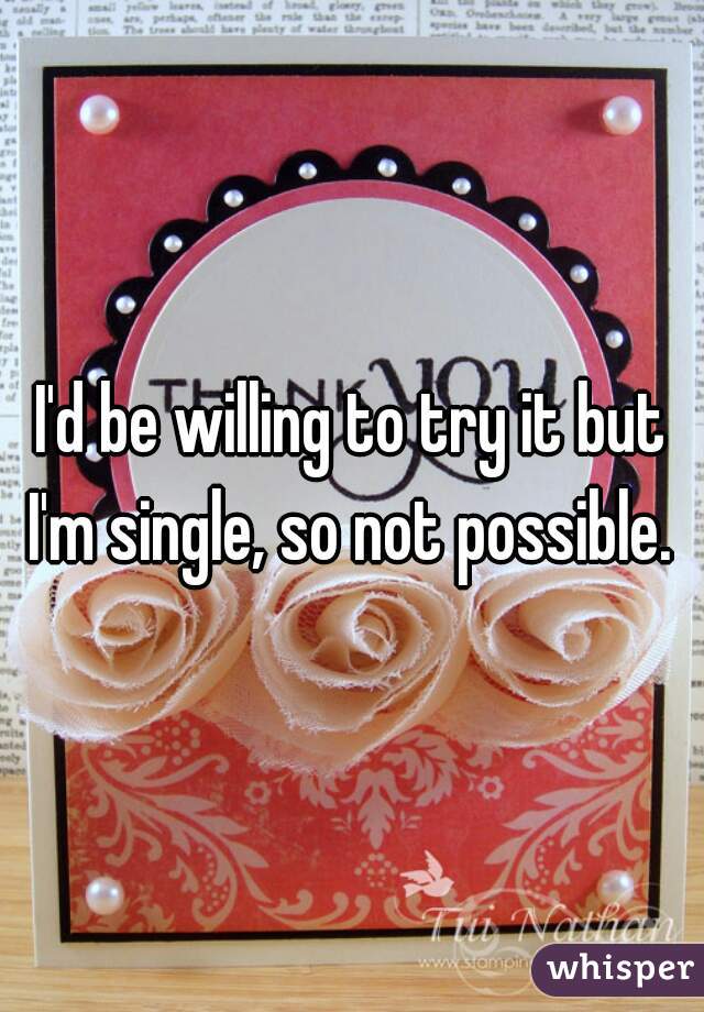 I'd be willing to try it but I'm single, so not possible. 