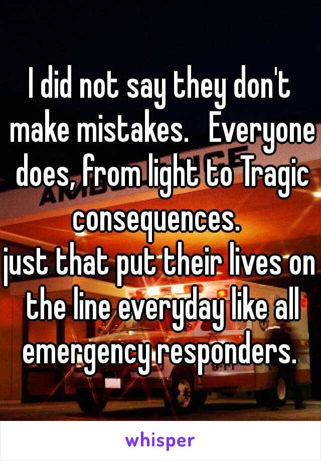 I did not say they don't make mistakes.   Everyone does, from light to Tragic consequences.  
just that put their lives on the line everyday like all emergency responders. 