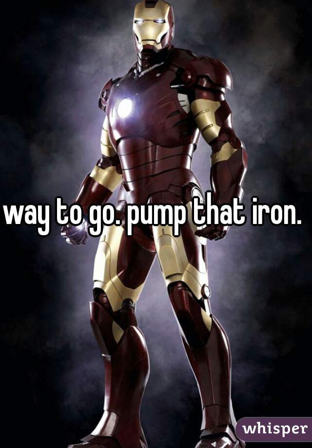 way to go. pump that iron. 