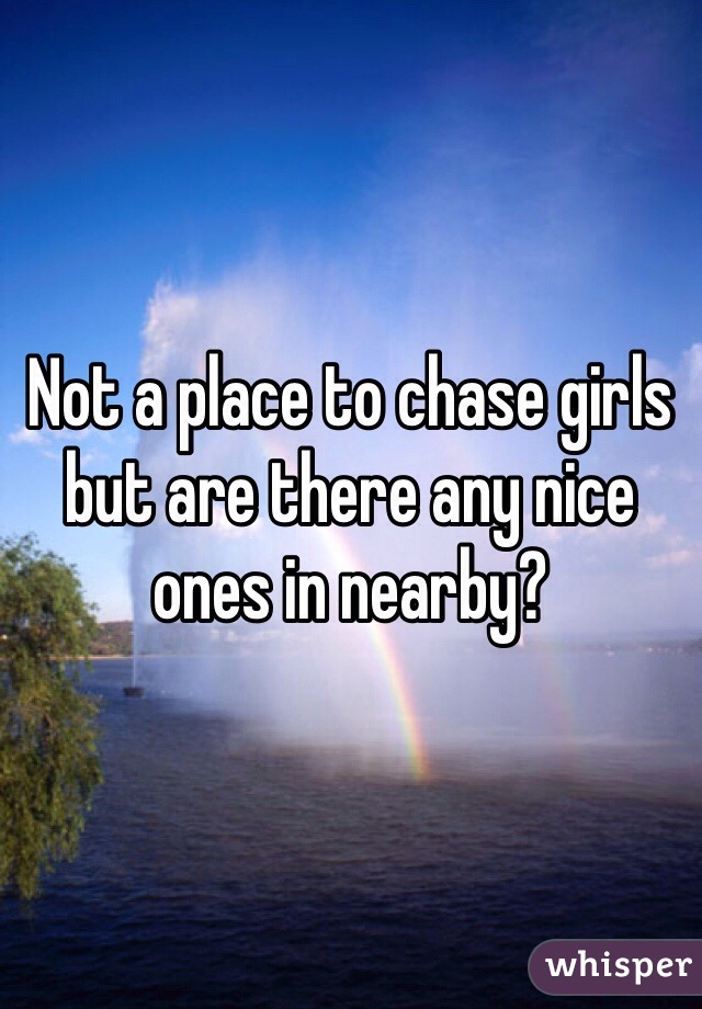 Not a place to chase girls but are there any nice ones in nearby?