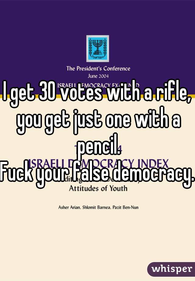 I get 30 votes with a rifle, you get just one with a pencil.
Fuck your false democracy.