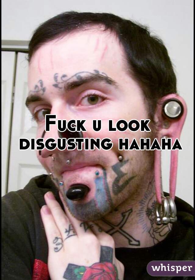 Fuck u look disgusting hahaha