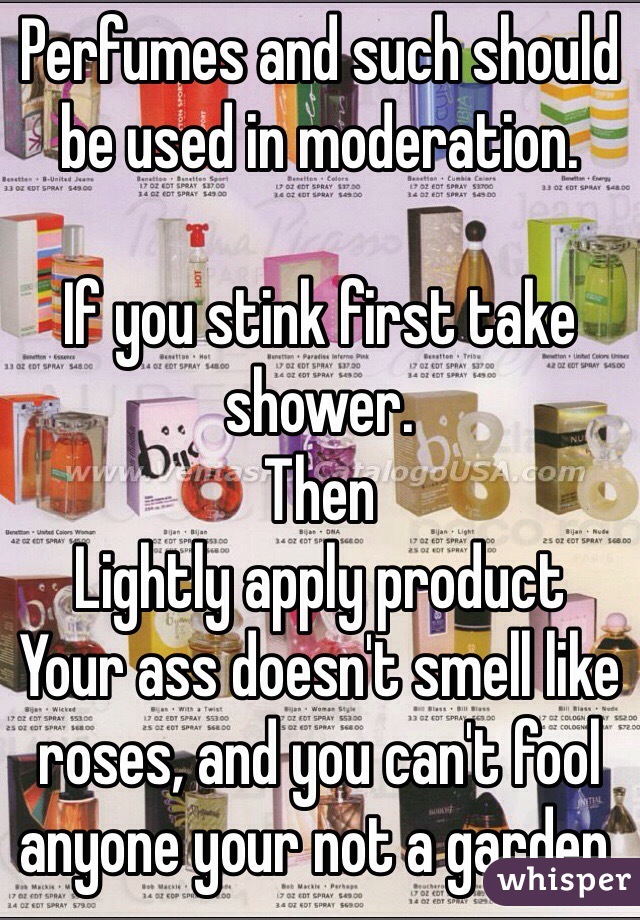 Perfumes and such should be used in moderation. 

If you stink first take shower. 
Then 
Lightly apply product
Your ass doesn't smell like roses, and you can't fool anyone your not a garden. 