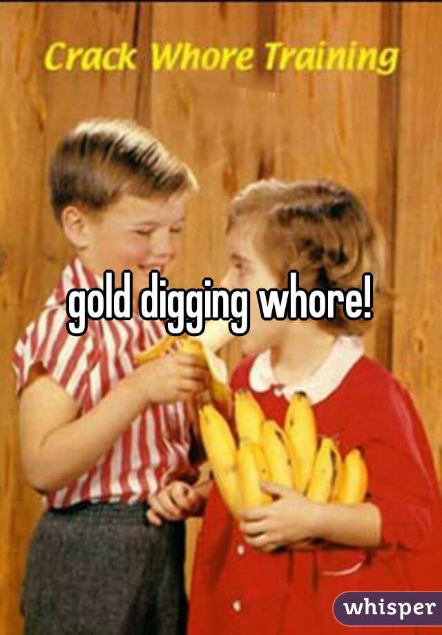 gold digging whore!