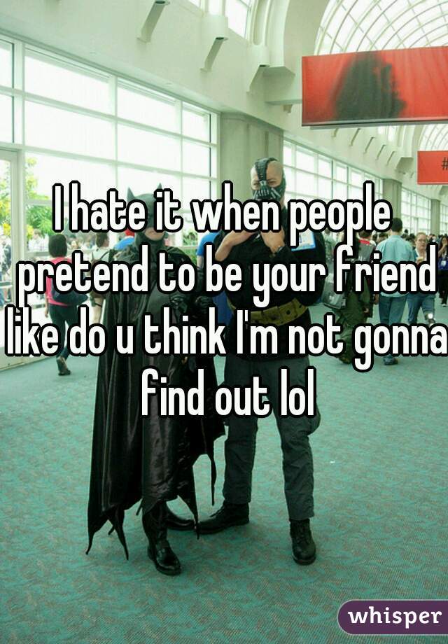 I hate it when people pretend to be your friend like do u think I'm not gonna find out lol
