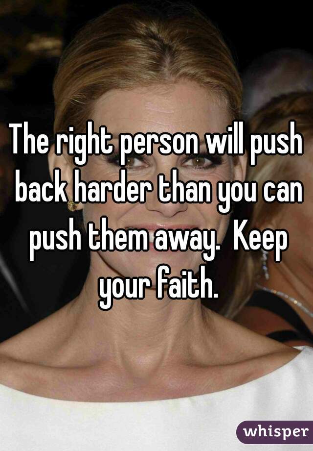 The right person will push back harder than you can push them away.  Keep your faith.