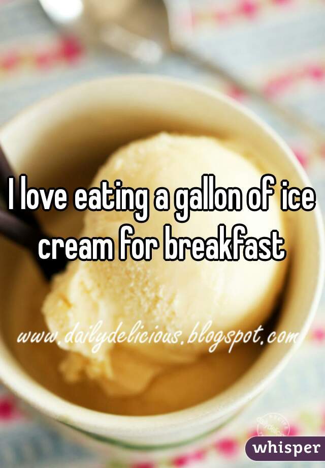 I love eating a gallon of ice cream for breakfast 