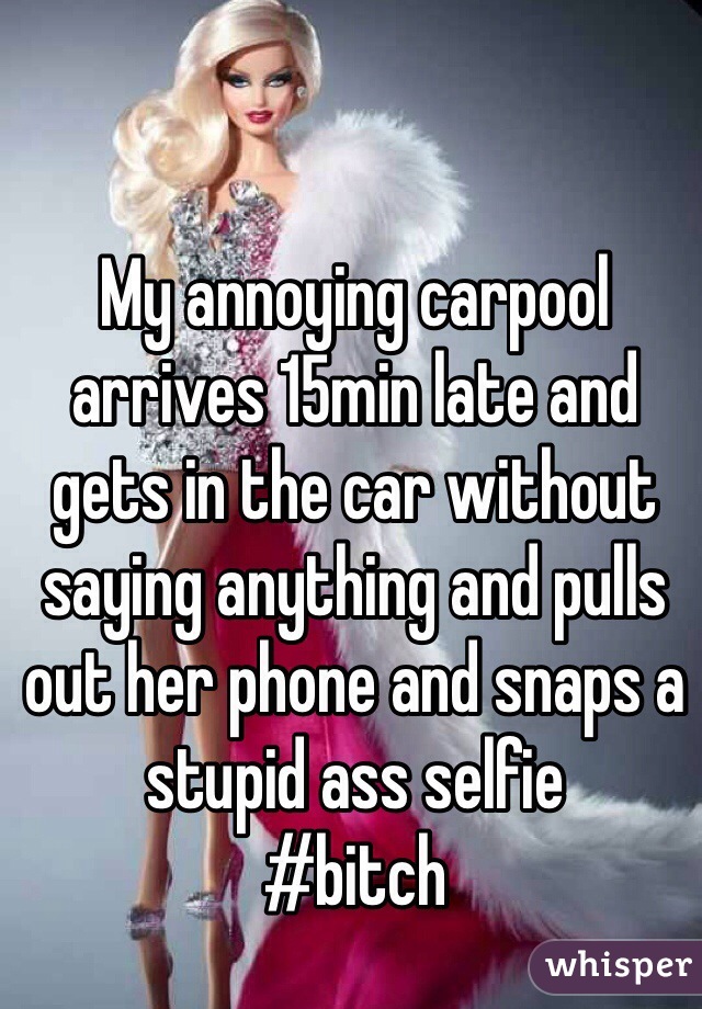 My annoying carpool arrives 15min late and gets in the car without saying anything and pulls out her phone and snaps a stupid ass selfie 
#bitch