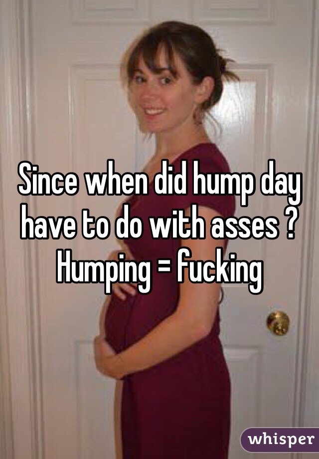 Since when did hump day have to do with asses ? Humping = fucking 