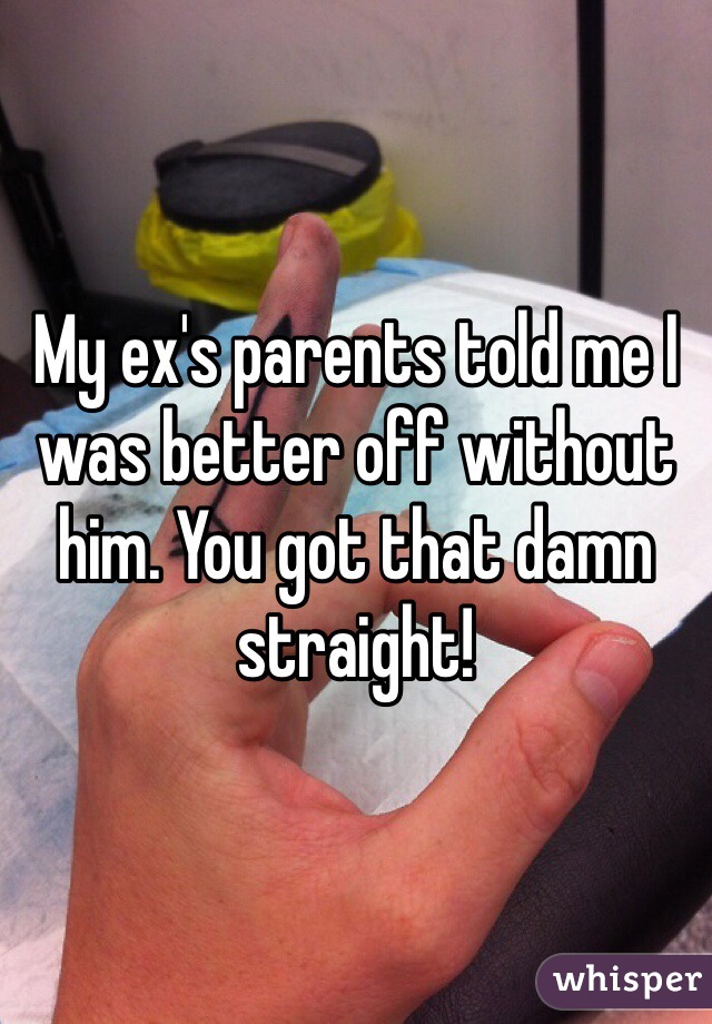 My ex's parents told me I was better off without him. You got that damn straight!