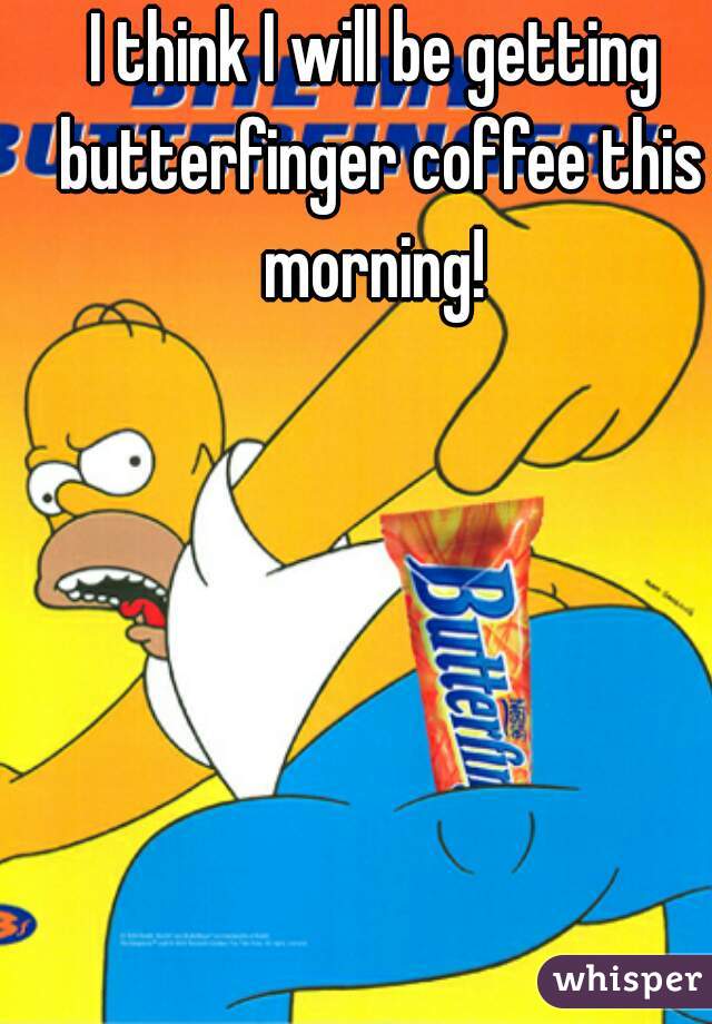 I think I will be getting butterfinger coffee this morning! 